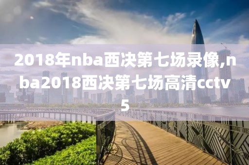 2018年nba西决第七场录像,nba2018西决第七场高清cctv5