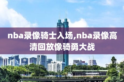 nba录像骑士入场,nba录像高清回放像骑勇大战