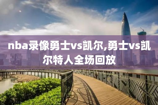 nba录像勇士vs凯尔,勇士vs凯尔特人全场回放