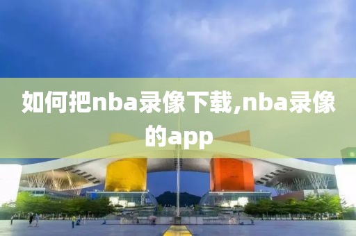 如何把nba录像下载,nba录像的app