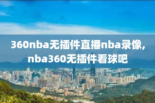 360nba无插件直播nba录像,nba360无插件看球吧