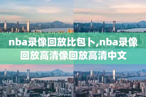 nba录像回放比包卜,nba录像回放高清像回放高清中文