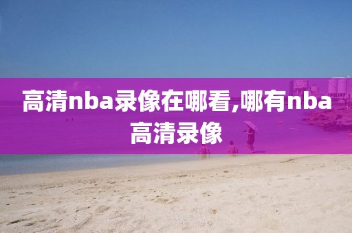 高清nba录像在哪看,哪有nba高清录像