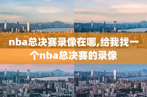 nba总决赛录像在哪,给我找一个nba总决赛的录像