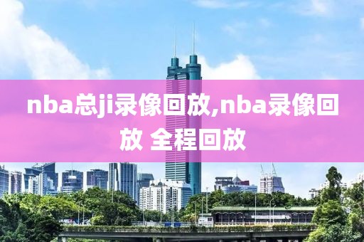 nba总ji录像回放,nba录像回放 全程回放