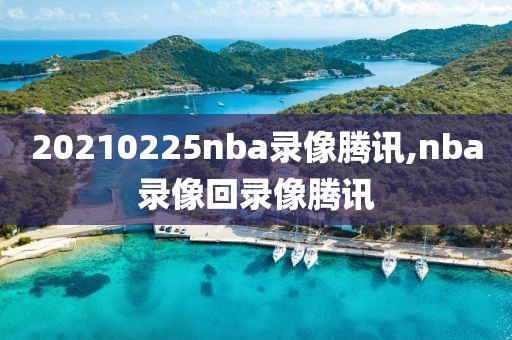 20210225nba录像腾讯,nba录像回录像腾讯