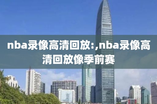 nba录像高清回放:,nba录像高清回放像季前赛
