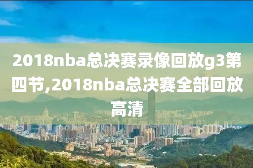 2018nba总决赛录像回放g3第四节,2018nba总决赛全部回放高清