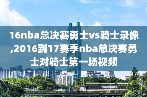 16nba总决赛勇士vs骑士录像,2016到17赛季nba总决赛勇士对骑士第一场视频