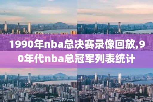 1990年nba总决赛录像回放,90年代nba总冠军列表统计