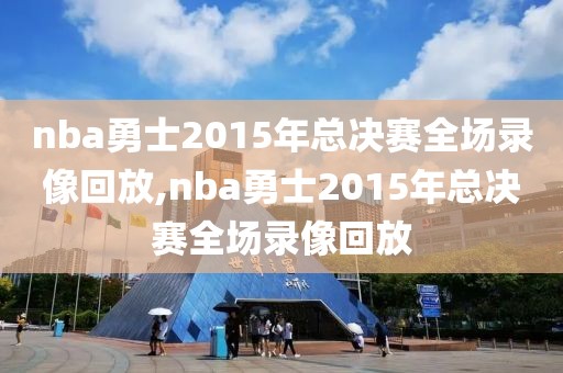 nba勇士2015年总决赛全场录像回放,nba勇士2015年总决赛全场录像回放