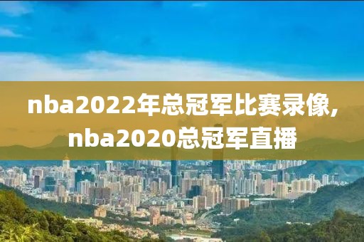 nba2022年总冠军比赛录像,nba2020总冠军直播
