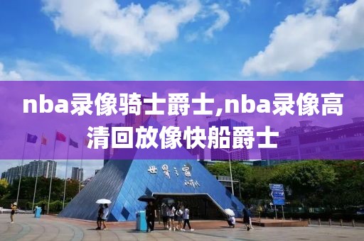 nba录像骑士爵士,nba录像高清回放像快船爵士
