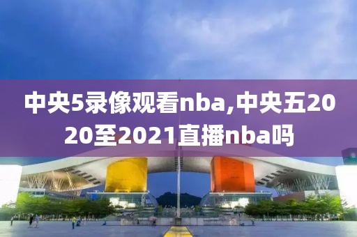 中央5录像观看nba,中央五2020至2021直播nba吗