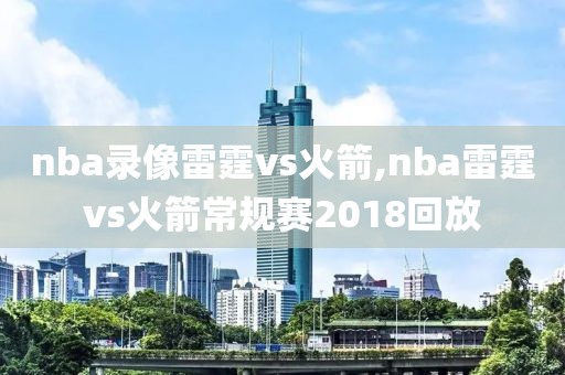 nba录像雷霆vs火箭,nba雷霆vs火箭常规赛2018回放