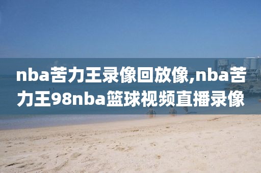 nba苦力王录像回放像,nba苦力王98nba篮球视频直播录像