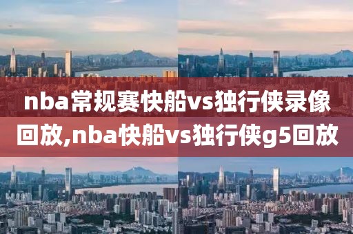 nba常规赛快船vs独行侠录像回放,nba快船vs独行侠g5回放