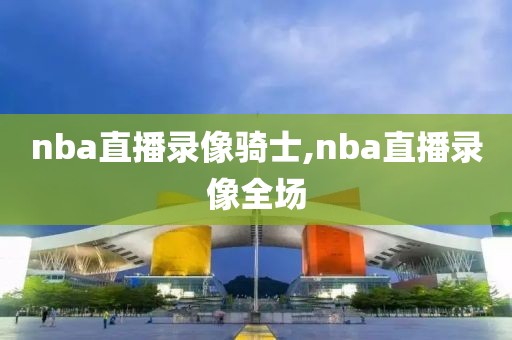 nba直播录像骑士,nba直播录像全场
