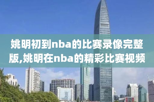 姚明初到nba的比赛录像完整版,姚明在nba的精彩比赛视频