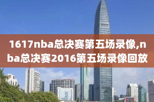 1617nba总决赛第五场录像,nba总决赛2016第五场录像回放