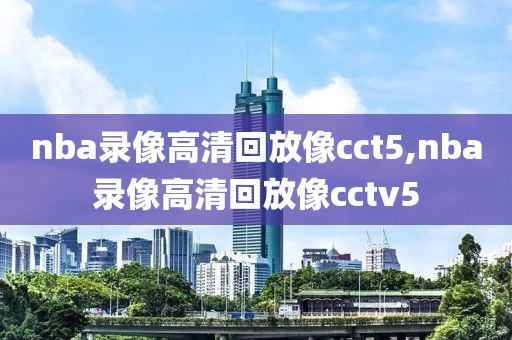 nba录像高清回放像cct5,nba录像高清回放像cctv5