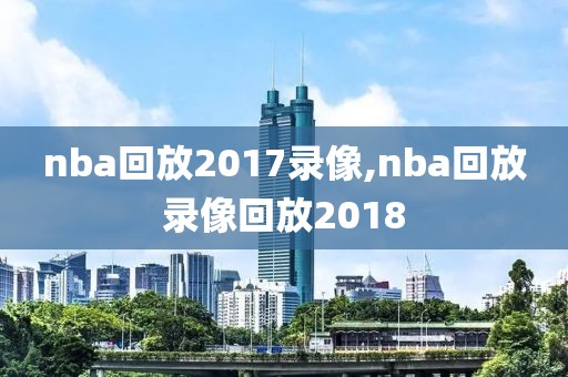 nba回放2017录像,nba回放录像回放2018