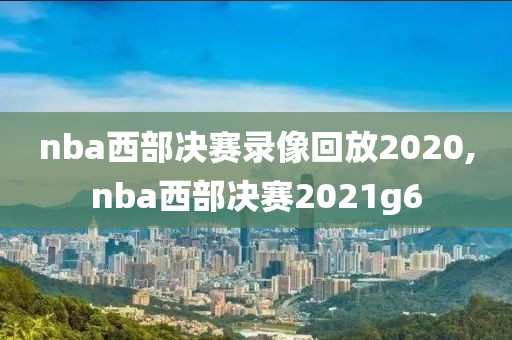 nba西部决赛录像回放2020,nba西部决赛2021g6