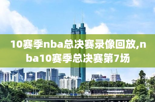 10赛季nba总决赛录像回放,nba10赛季总决赛第7场