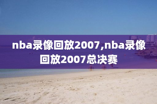 nba录像回放2007,nba录像回放2007总决赛