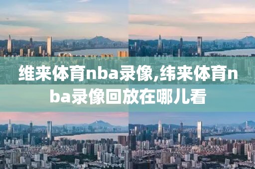 维来体育nba录像,纬来体育nba录像回放在哪儿看
