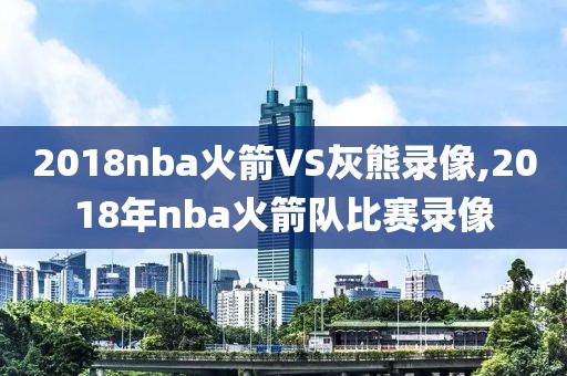 2018nba火箭VS灰熊录像,2018年nba火箭队比赛录像