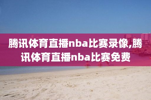 腾讯体育直播nba比赛录像,腾讯体育直播nba比赛免费