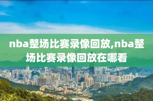 nba整场比赛录像回放,nba整场比赛录像回放在哪看
