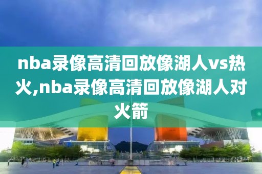 nba录像高清回放像湖人vs热火,nba录像高清回放像湖人对火箭