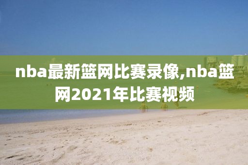 nba最新篮网比赛录像,nba篮网2021年比赛视频