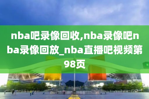 nba吧录像回收,nba录像吧nba录像回放_nba直播吧视频第98页