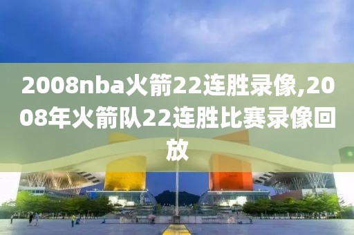 2008nba火箭22连胜录像,2008年火箭队22连胜比赛录像回放