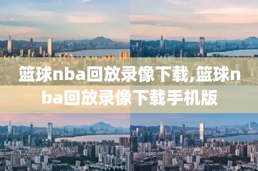 篮球nba回放录像下载,篮球nba回放录像下载手机版
