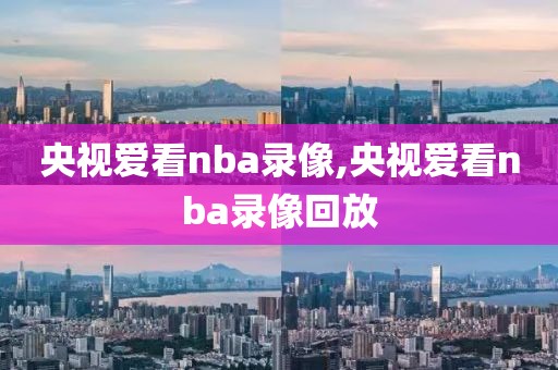 央视爱看nba录像,央视爱看nba录像回放