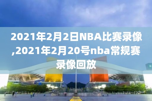 2021年2月2日NBA比赛录像,2021年2月20号nba常规赛录像回放