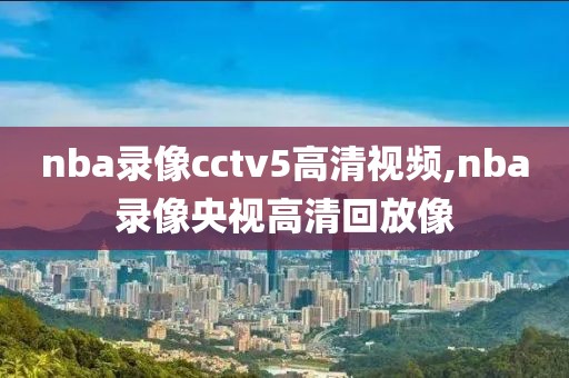 nba录像cctv5高清视频,nba录像央视高清回放像