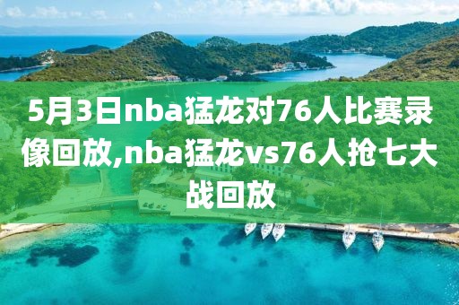 5月3日nba猛龙对76人比赛录像回放,nba猛龙vs76人抢七大战回放