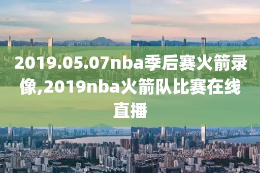 2019.05.07nba季后赛火箭录像,2019nba火箭队比赛在线直播