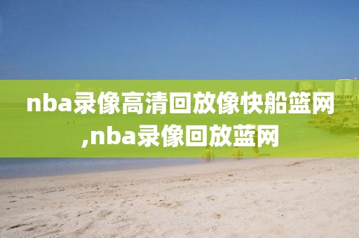 nba录像高清回放像快船篮网,nba录像回放蓝网