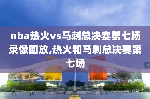 nba热火vs马刺总决赛第七场录像回放,热火和马刺总决赛第七场