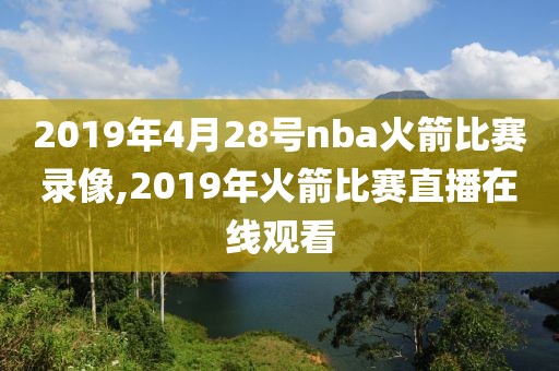 2019年4月28号nba火箭比赛录像,2019年火箭比赛直播在线观看