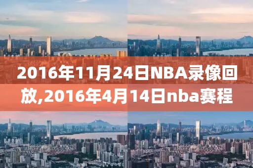 2016年11月24日NBA录像回放,2016年4月14日nba赛程
