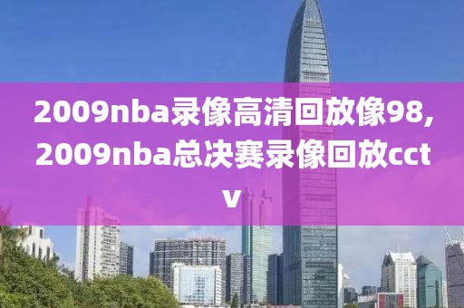 2009nba录像高清回放像98,2009nba总决赛录像回放cctv