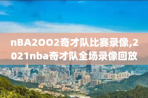 nBA2OO2奇才队比赛录像,2021nba奇才队全场录像回放