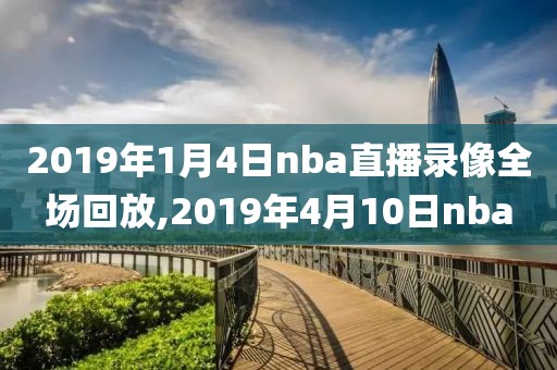 2019年1月4日nba直播录像全场回放,2019年4月10日nba